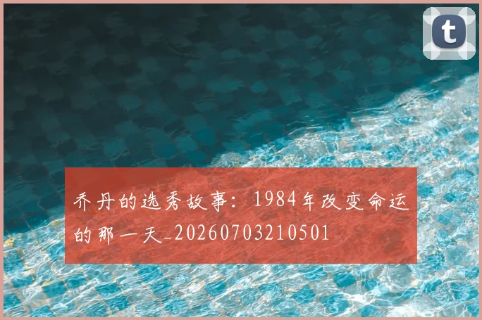 乔丹的选秀故事:1984年改变命运的那一天_20260703210501