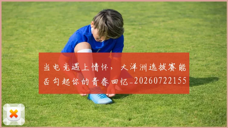 当电竞遇上情怀,大洋洲选拔赛能否勾起你的青春回忆_20260722155717