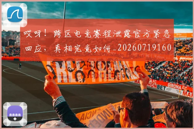 哎呀！跨区电竞赛程泄露官方紧急回应，真相究竟如何_20260719160519