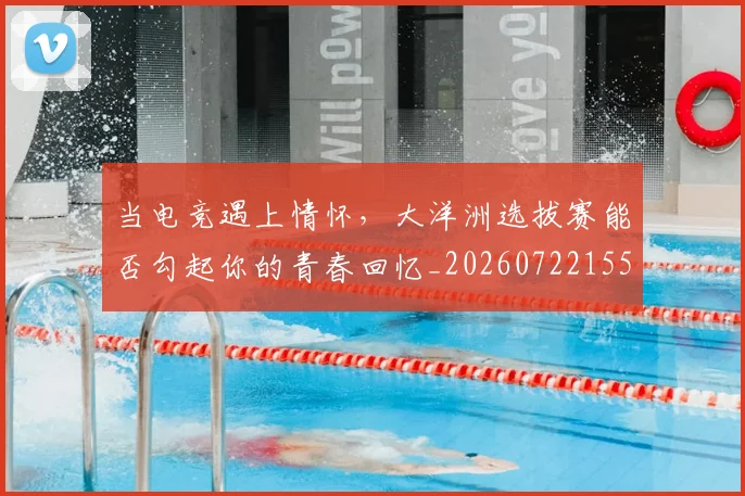 当电竞遇上情怀，大洋洲选拔赛能否勾起你的青春回忆_20260722155717