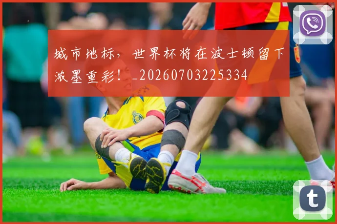 城市地标,世界杯将在波士顿留下浓墨重彩!_20260703225334