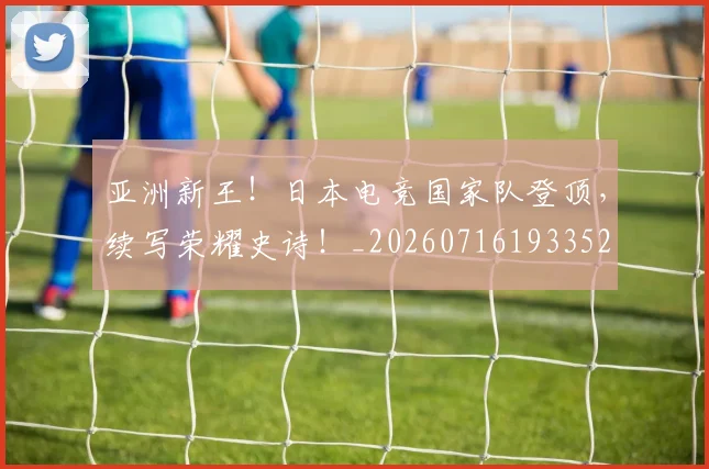 亚洲新王！日本电竞国家队登顶，续写荣耀史诗！_20260716193352