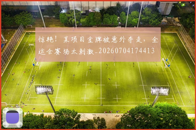 惊艳!某项目金牌被意外夺走,全运会赛场太刺激_20260704174413