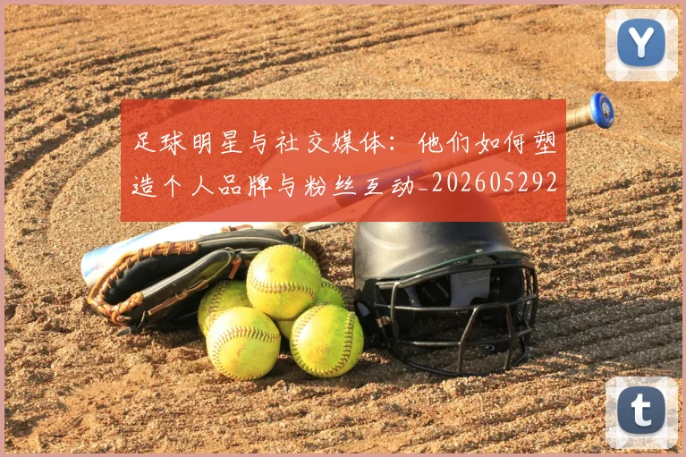 足球明星与社交媒体：他们如何塑造个人品牌与粉丝互动_20260529200809