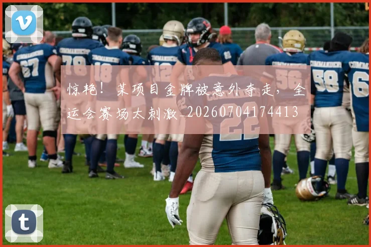 惊艳!某项目金牌被意外夺走,全运会赛场太刺激_20260704174413