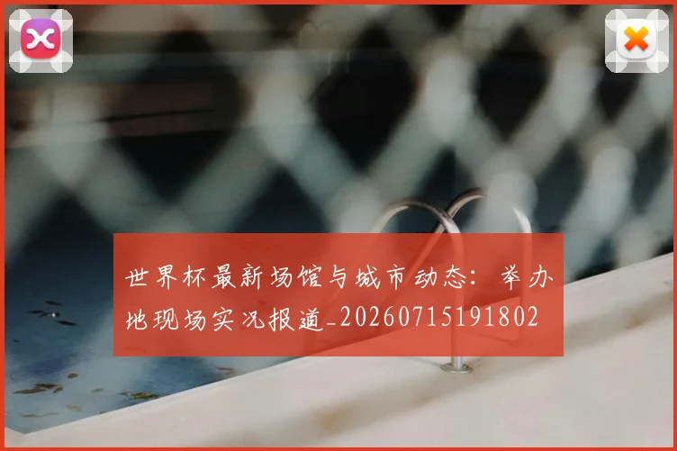 世界杯最新场馆与城市动态：举办地现场实况报道_20260715191802