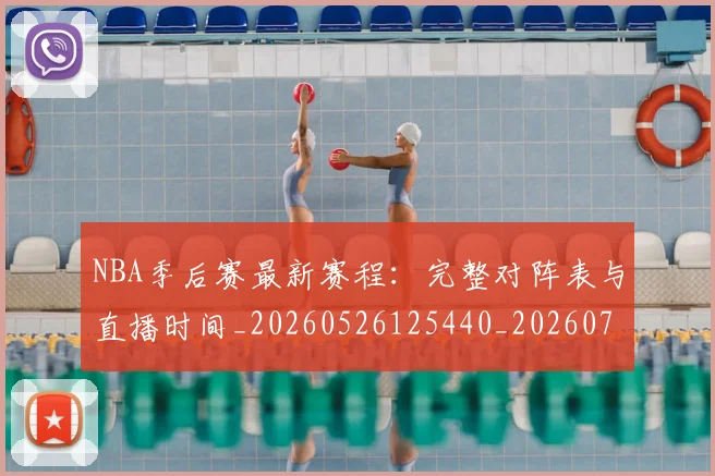 NBA季后赛最新赛程：完整对阵表与直播时间_20260526125440_20260702165129