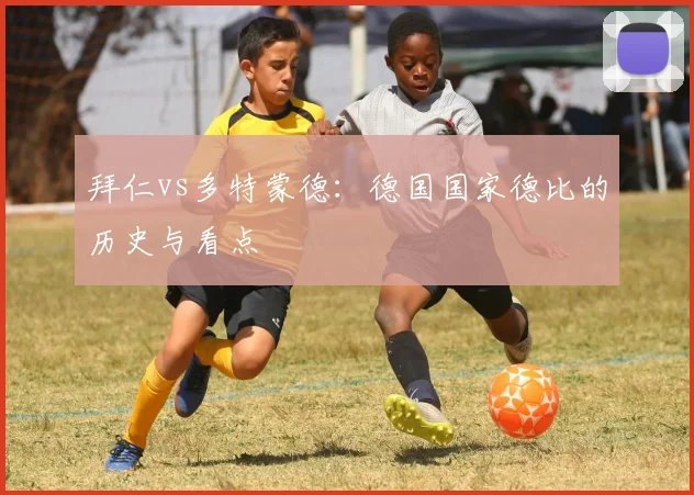 拜仁vs多特蒙德：德国国家德比的历史与看点