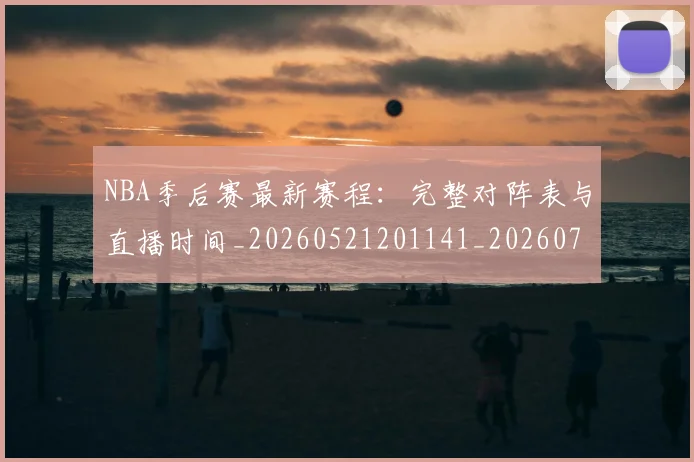 NBA季后赛最新赛程：完整对阵表与直播时间_20260521201141_20260702194640_20260714211918