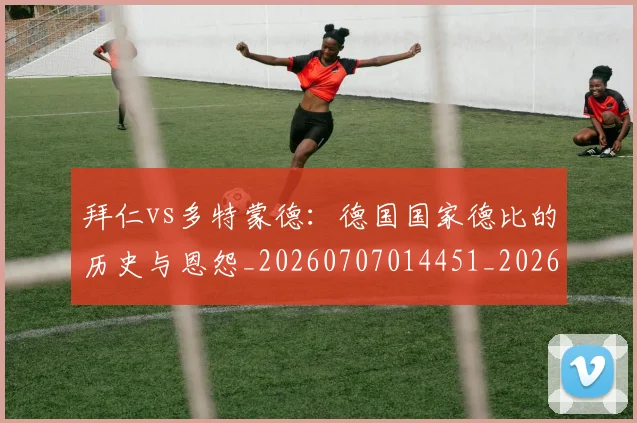 拜仁vs多特蒙德：德国国家德比的历史与恩怨_20260707014451_20260723182457