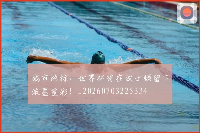 城市地标,世界杯将在波士顿留下浓墨重彩!_20260703225334