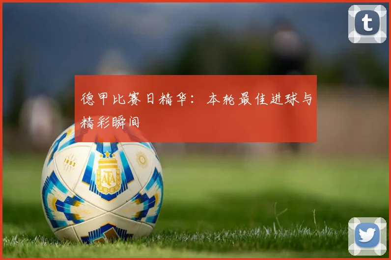 德甲比赛日精华:本轮最佳进球与精彩瞬间