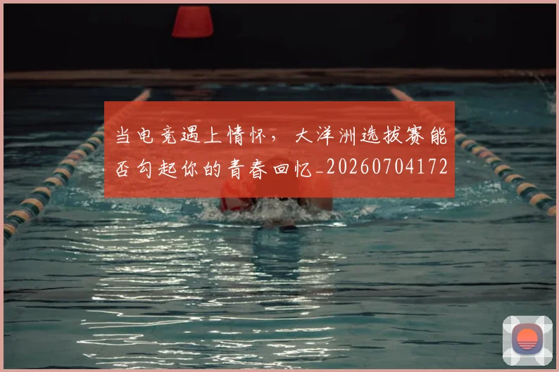 当电竞遇上情怀,大洋洲选拔赛能否勾起你的青春回忆_20260704172132