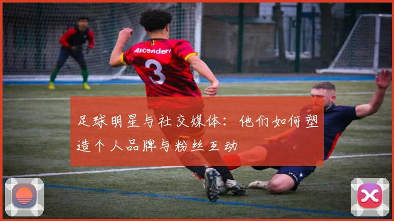 足球明星与社交媒体：他们如何塑造个人品牌与粉丝互动
