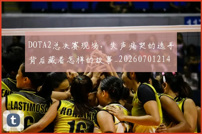 DOTA2总决赛现场，失声痛哭的选手背后藏着怎样的故事_20260701214136