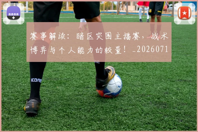 赛事解读:暗区突围主播赛,战术博弈与个人能力的较量!_20260710014227