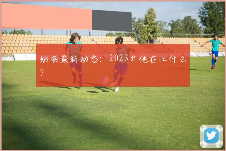 姚明最新动态:2023年他在忙什么?
