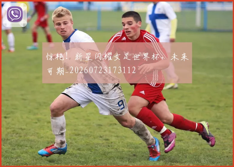 惊艳!新星闪耀女足世界杯,未来可期_20260723173112