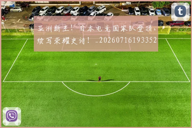 亚洲新王！日本电竞国家队登顶，续写荣耀史诗！_20260716193352