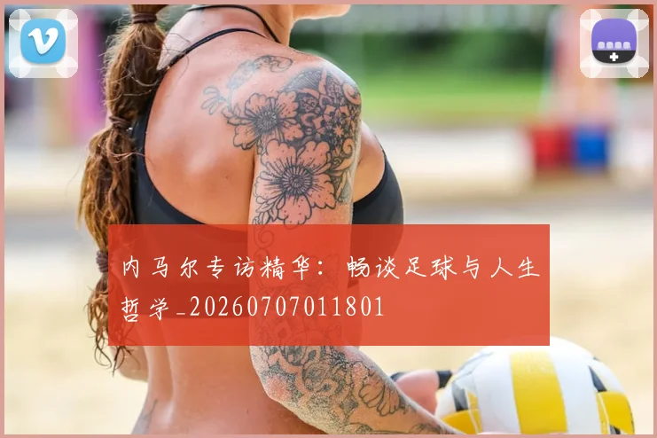 内马尔专访精华：畅谈足球与人生哲学_20260707011801