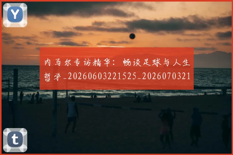 内马尔专访精华：畅谈足球与人生哲学_20260603221525_20260703215121