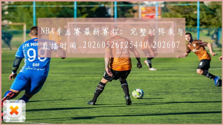 NBA季后赛最新赛程:完整对阵表与直播时间_20260526125440_20260702165129