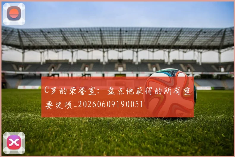 C罗的荣誉室:盘点他获得的所有重要奖项_20260609190051