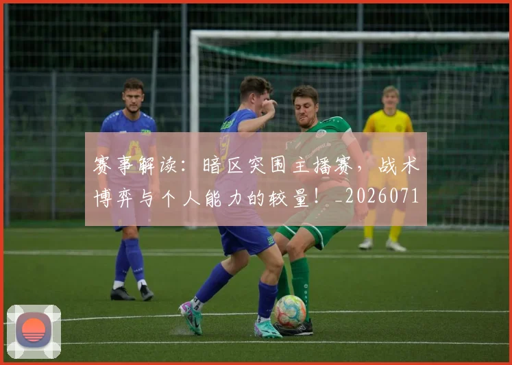 赛事解读：暗区突围主播赛，战术博弈与个人能力的较量！_20260710014227