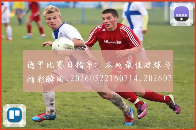 德甲比赛日精华:本轮最佳进球与精彩瞬间_20260522160714_20260704173300