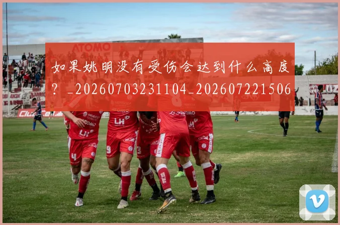 如果姚明没有受伤会达到什么高度?_20260703231104_20260722150631