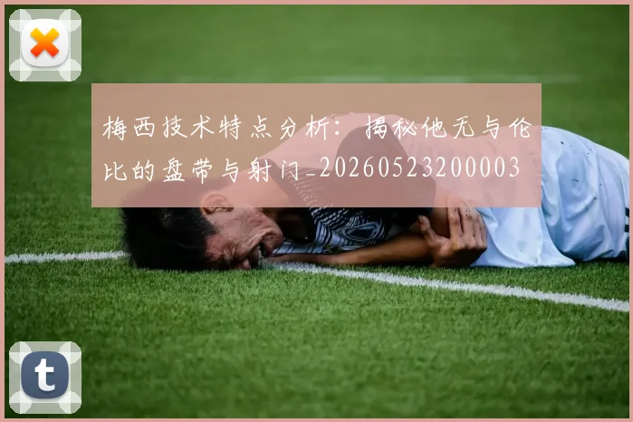 梅西技术特点分析：揭秘他无与伦比的盘带与射门_20260523200003