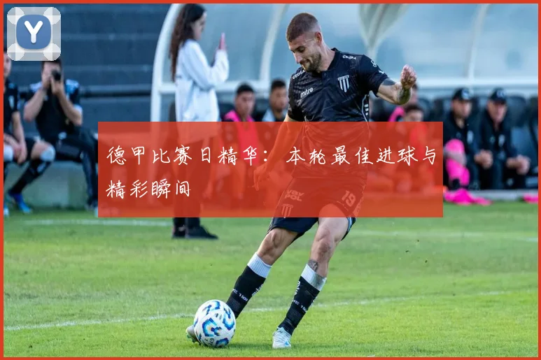 德甲比赛日精华：本轮最佳进球与精彩瞬间