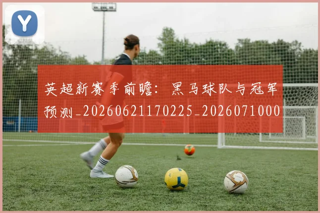 英超新赛季前瞻：黑马球队与冠军预测_20260621170225_20260710005454