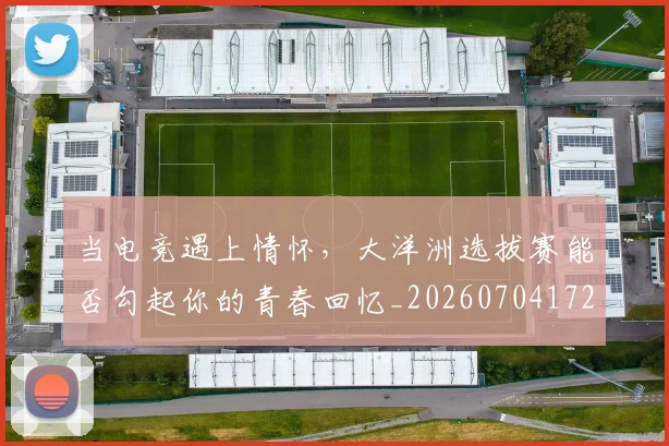 当电竞遇上情怀，大洋洲选拔赛能否勾起你的青春回忆_20260704172132