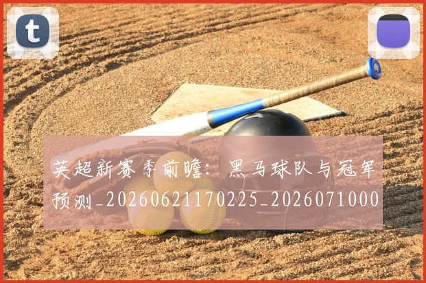 英超新赛季前瞻:黑马球队与冠军预测_20260621170225_20260710005454