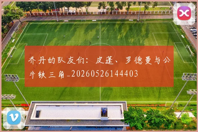 乔丹的队友们:皮蓬、罗德曼与公牛铁三角_20260526144403