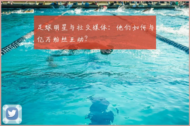 足球明星与社交媒体：他们如何与亿万粉丝互动？